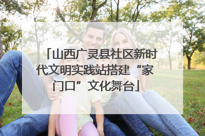 山西广灵县社区新时代文明实践站搭建“家门口”文化舞台